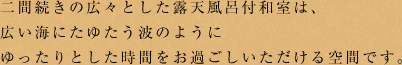 二間続きの広々とした露天風呂付和室は、広い海にたゆたう波のようにゆったりとした時間をお過ごしいただける空間です。